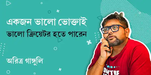একজন ভালো ভোক্তাই ভালো ক্রিয়েটর হতে পারেন
